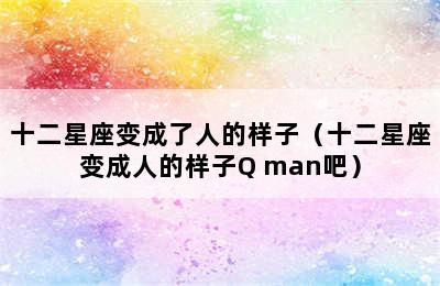 十二星座变成了人的样子（十二星座变成人的样子Q man吧）